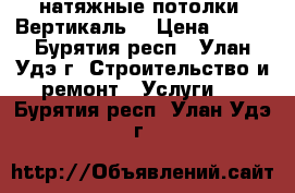 натяжные потолки “Вертикаль“ › Цена ­ 350 - Бурятия респ., Улан-Удэ г. Строительство и ремонт » Услуги   . Бурятия респ.,Улан-Удэ г.